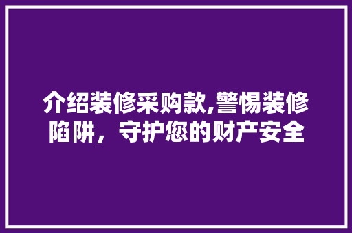 介绍装修采购款,警惕装修陷阱，守护您的财产安全 木雕艺术