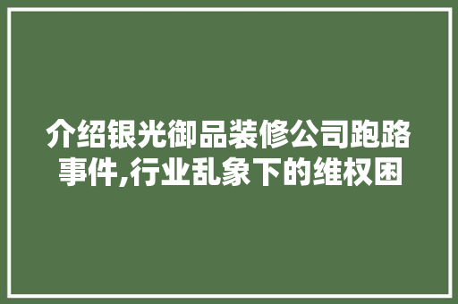 介绍银光御品装修公司跑路事件,行业乱象下的维权困境 地板材料