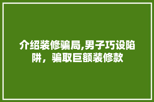 介绍装修骗局,男子巧设陷阱，骗取巨额装修款 地板材料