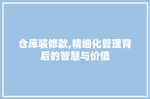 仓库装修款,精细化管理背后的智慧与价值 客厅装修