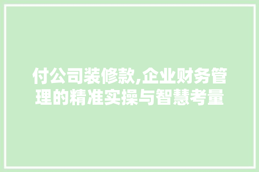 付公司装修款,企业财务管理的精准实操与智慧考量 现代风格装饰