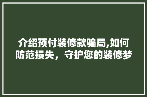 介绍预付装修款骗局,如何防范损失，守护您的装修梦 木雕艺术