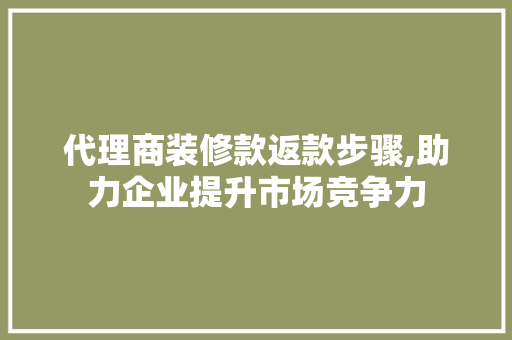 代理商装修款返款步骤,助力企业提升市场竞争力 木雕艺术