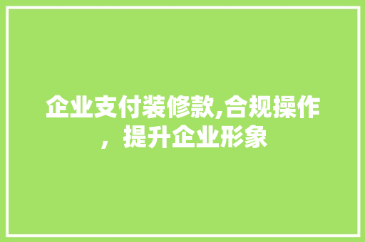 企业支付装修款,合规操作，提升企业形象 现代风格装饰