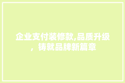 企业支付装修款,品质升级，铸就品牌新篇章 家居装修
