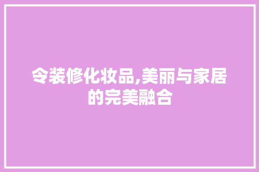 令装修化妆品,美丽与家居的完美融合 木雕艺术