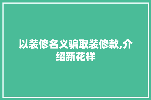 以装修名义骗取装修款,介绍新花样 客厅装修