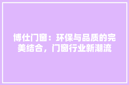 博仕门窗：环保与品质的完美结合，门窗行业新潮流 家居装修