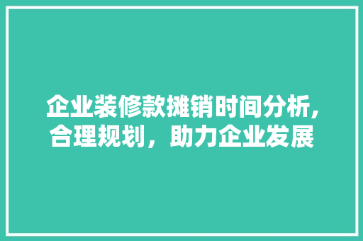 企业装修款摊销时间分析,合理规划，助力企业发展 现代风格装饰