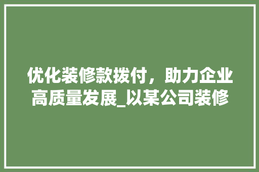 优化装修款拨付，助力企业高质量发展_以某公司装修款申请为例 家居装修