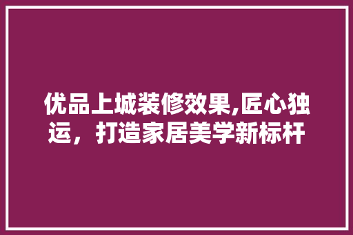 优品上城装修效果,匠心独运，打造家居美学新标杆