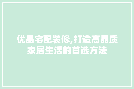 优品宅配装修,打造高品质家居生活的首选方法 木雕艺术
