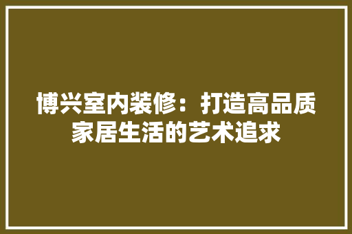 博兴室内装修：打造高品质家居生活的艺术追求