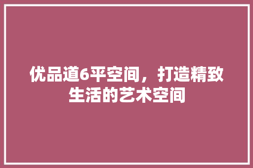 优品道6平空间，打造精致生活的艺术空间 客厅装修