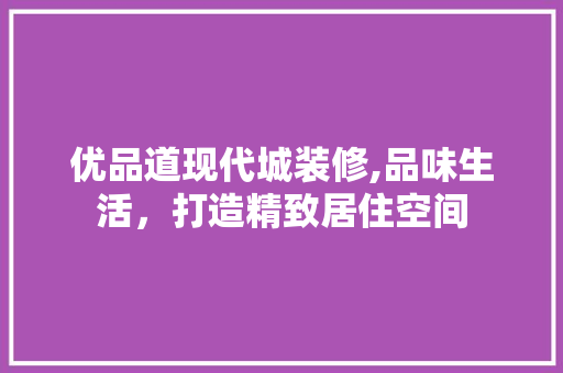 优品道现代城装修,品味生活，打造精致居住空间 室内设计