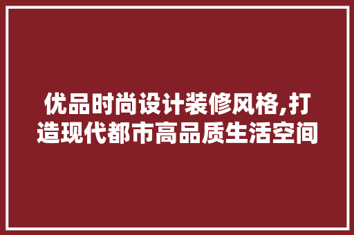 优品时尚设计装修风格,打造现代都市高品质生活空间 地板材料