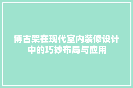 博古架在现代室内装修设计中的巧妙布局与应用