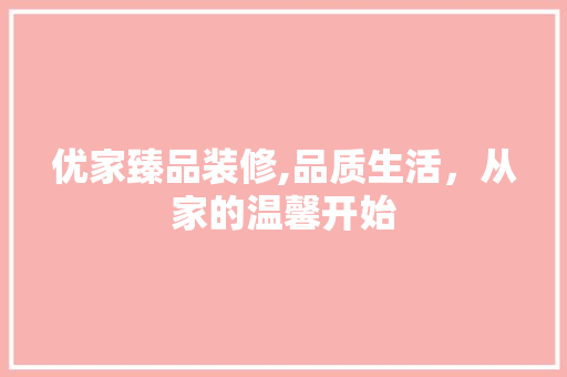 优家臻品装修,品质生活，从家的温馨开始 家居装修