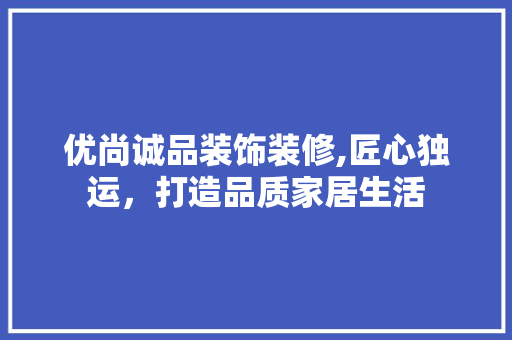 优尚诚品装饰装修,匠心独运，打造品质家居生活 客厅装修