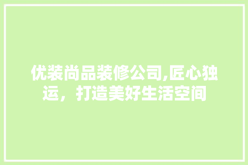 优装尚品装修公司,匠心独运，打造美好生活空间 软装设计