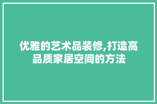 优雅的艺术品装修,打造高品质家居空间的方法 家居装修