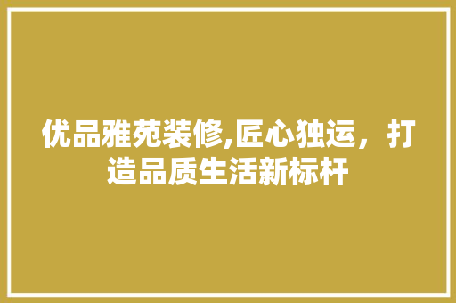 优品雅苑装修,匠心独运，打造品质生活新标杆