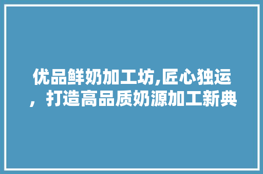 优品鲜奶加工坊,匠心独运，打造高品质奶源加工新典范 客厅装修