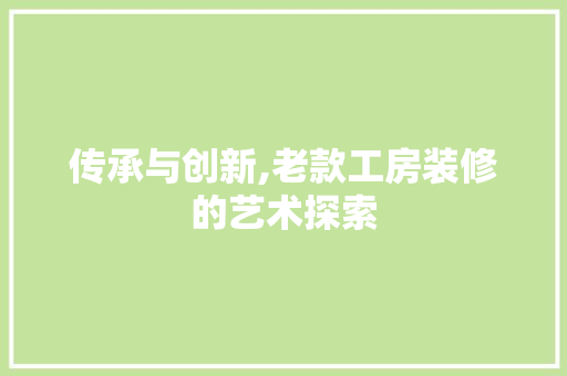 传承与创新,老款工房装修的艺术探索 中式风格装饰