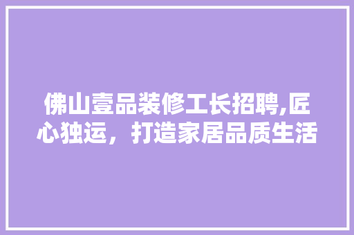 佛山壹品装修工长招聘,匠心独运，打造家居品质生活