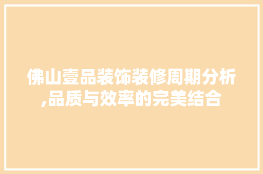 佛山壹品装饰装修周期分析,品质与效率的完美结合 现代风格装饰