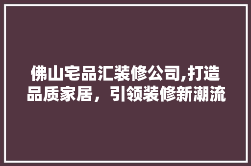 佛山宅品汇装修公司,打造品质家居，引领装修新潮流 室内设计