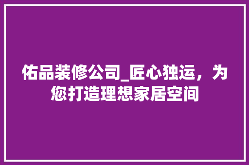 佑品装修公司_匠心独运，为您打造理想家居空间 木雕艺术