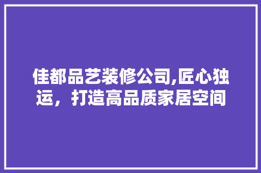 佳都品艺装修公司,匠心独运，打造高品质家居空间 室内设计