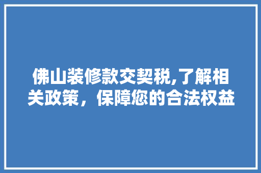 佛山装修款交契税,了解相关政策，保障您的合法权益 现代风格装饰