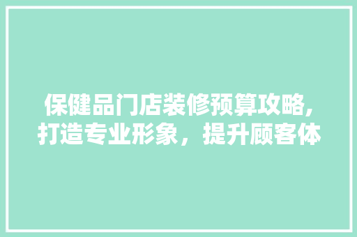 保健品门店装修预算攻略,打造专业形象，提升顾客体验 木雕艺术