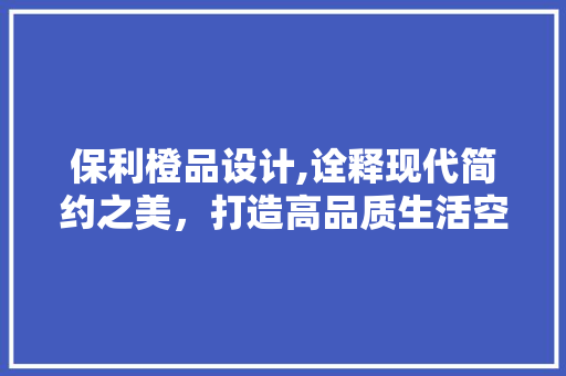 保利橙品设计,诠释现代简约之美，打造高品质生活空间 木雕艺术