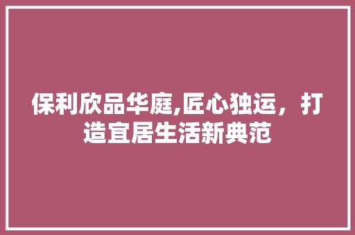 保利欣品华庭,匠心独运，打造宜居生活新典范 室内设计