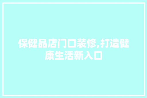 保健品店门口装修,打造健康生活新入口 家居装修
