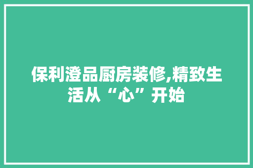 保利澄品厨房装修,精致生活从“心”开始 软装设计