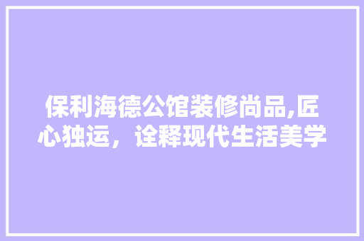 保利海德公馆装修尚品,匠心独运，诠释现代生活美学