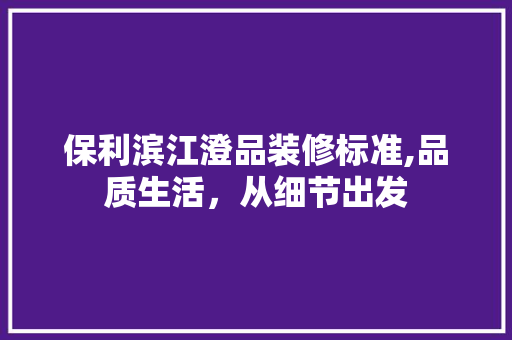 保利滨江澄品装修标准,品质生活，从细节出发 地板材料