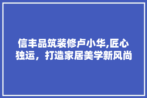 信丰品筑装修卢小华,匠心独运，打造家居美学新风尚