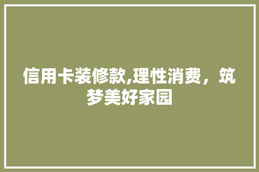 信用卡装修款,理性消费，筑梦美好家园