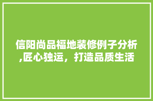 信阳尚品福地装修例子分析,匠心独运，打造品质生活空间 室内设计