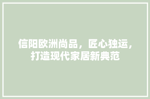 信阳欧洲尚品，匠心独运，打造现代家居新典范