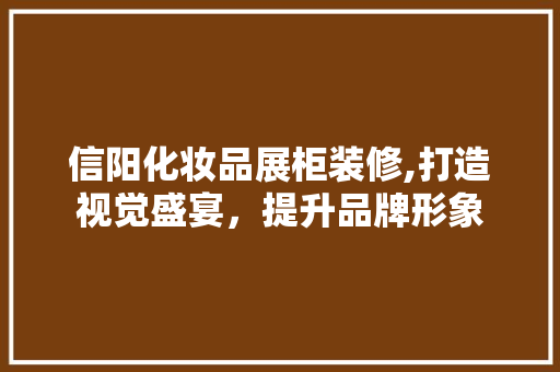 信阳化妆品展柜装修,打造视觉盛宴，提升品牌形象