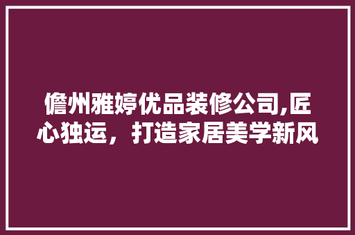 儋州雅婷优品装修公司,匠心独运，打造家居美学新风尚
