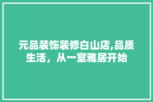 元品装饰装修白山店,品质生活，从一室雅居开始 软装设计