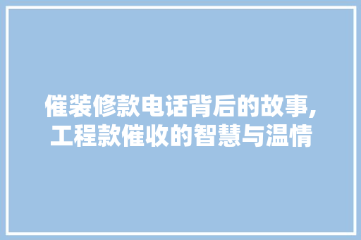 催装修款电话背后的故事,工程款催收的智慧与温情 客厅装修