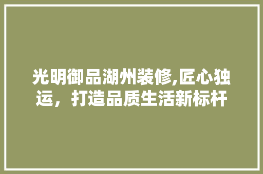 光明御品湖州装修,匠心独运，打造品质生活新标杆